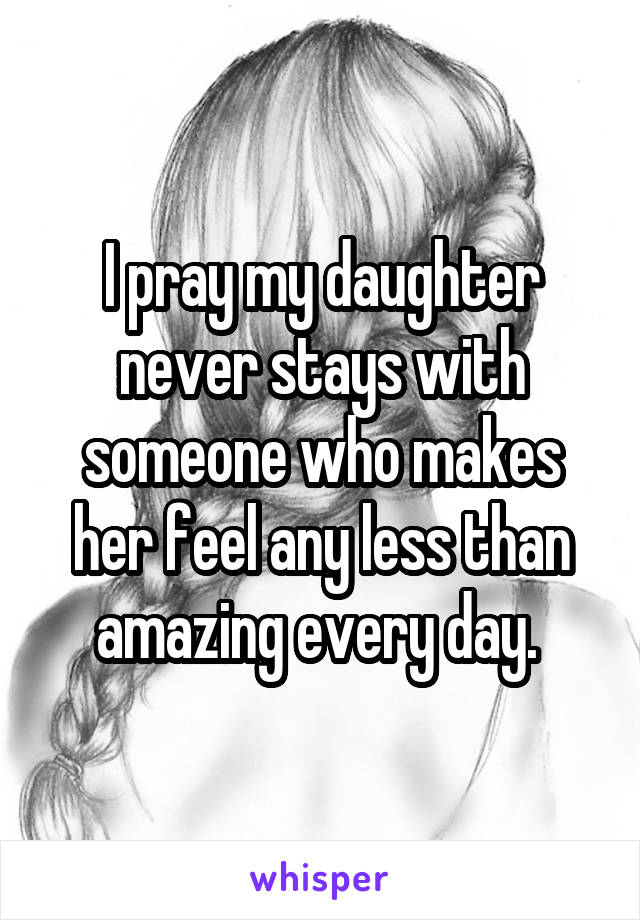 I pray my daughter never stays with someone who makes her feel any less than amazing every day. 