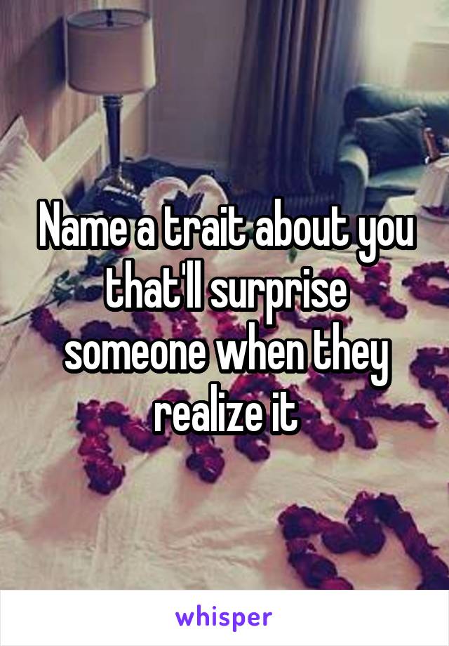 Name a trait about you that'll surprise someone when they realize it