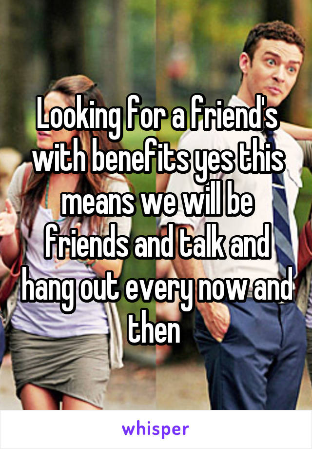 Looking for a friend's with benefits yes this means we will be friends and talk and hang out every now and then 