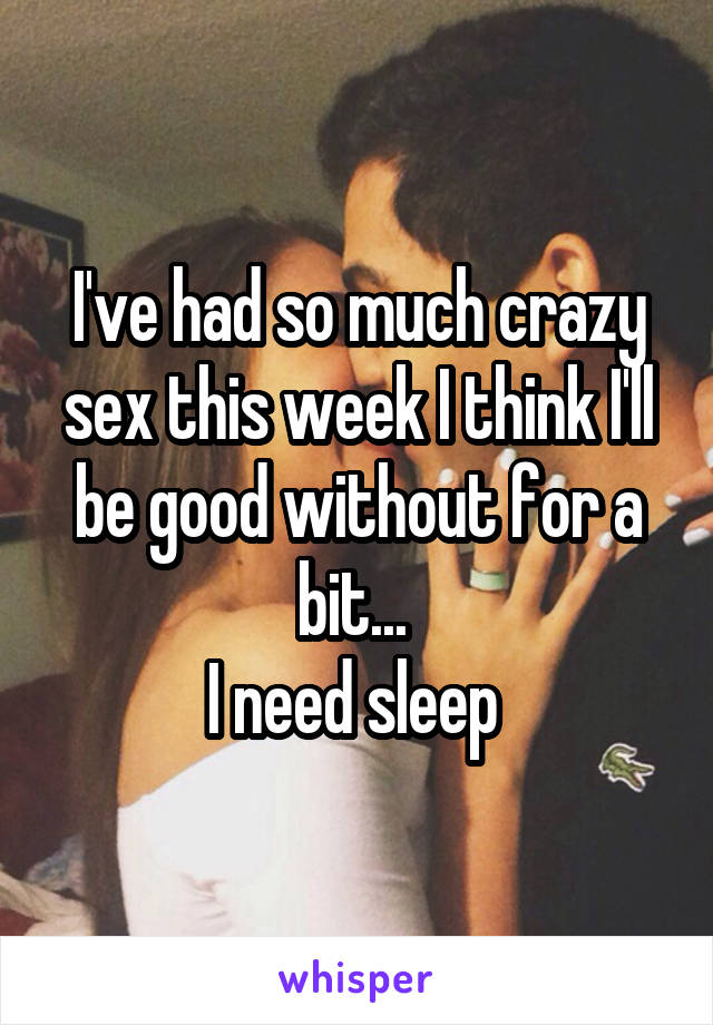 I've had so much crazy sex this week I think I'll be good without for a bit... 
I need sleep 