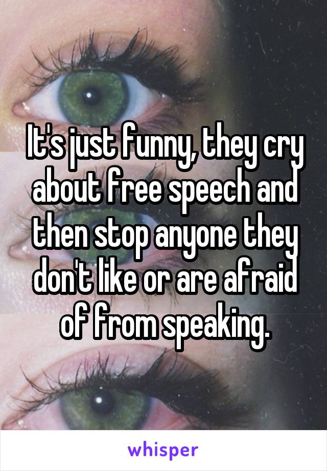 It's just funny, they cry about free speech and then stop anyone they don't like or are afraid of from speaking.