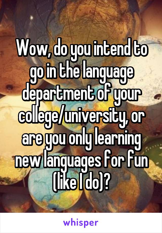 Wow, do you intend to go in the language department of your college/university, or are you only learning new languages for fun (like I do)?