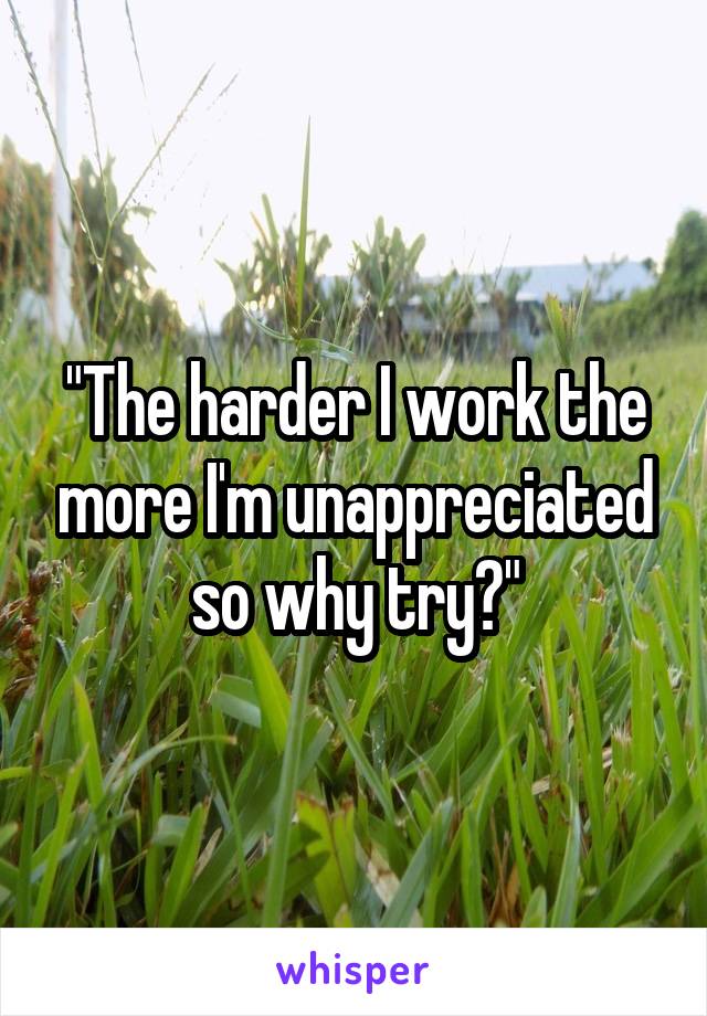 "The harder I work the more I'm unappreciated so why try?"