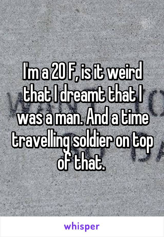 I'm a 20 F, is it weird that I dreamt that I was a man. And a time travelling soldier on top of that. 