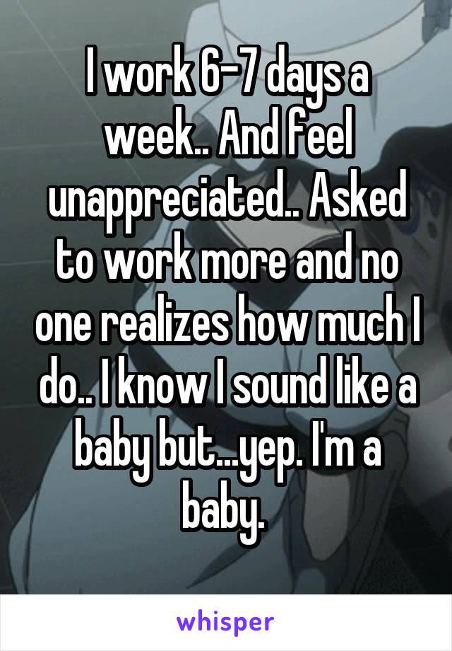 I work 6-7 days a week.. And feel unappreciated.. Asked to work more and no one realizes how much I do.. I know I sound like a baby but...yep. I'm a baby. 
