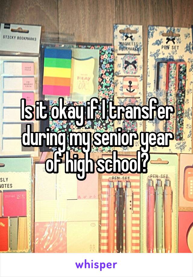 Is it okay if I transfer during my senior year of high school?