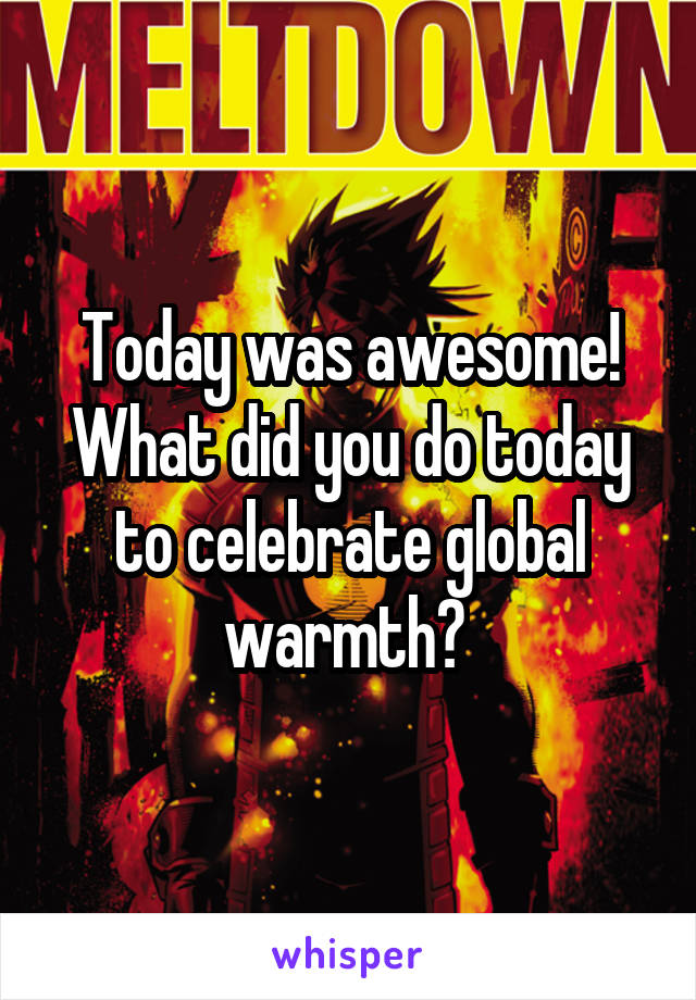 Today was awesome! What did you do today to celebrate global warmth? 