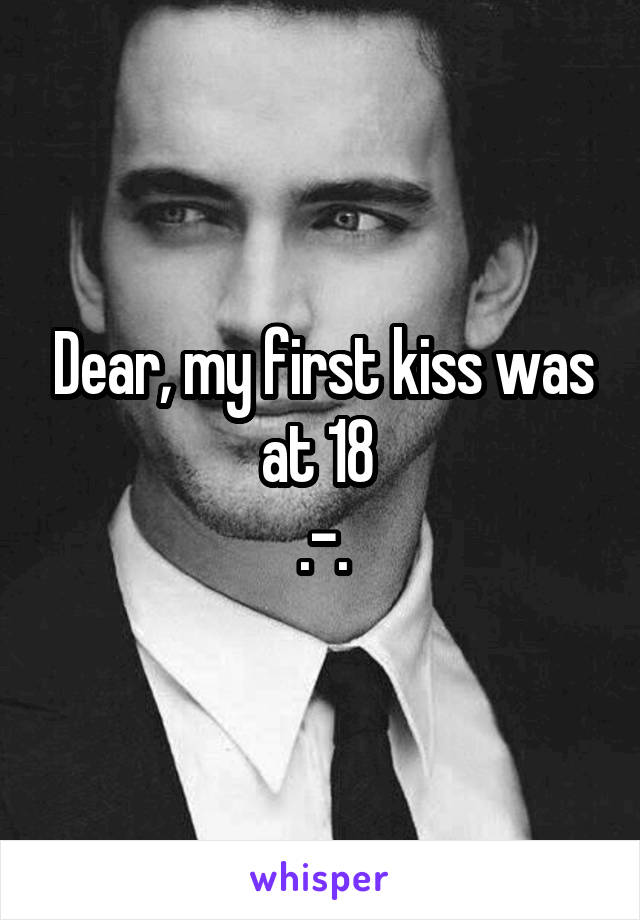 Dear, my first kiss was at 18 
.-.