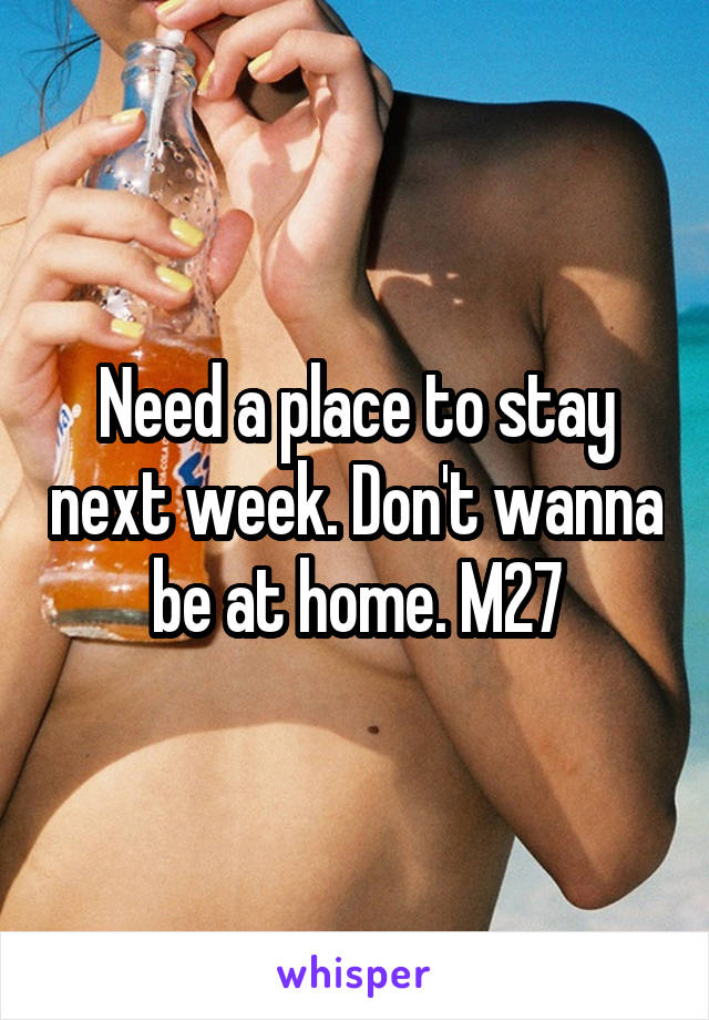 Need a place to stay next week. Don't wanna be at home. M27