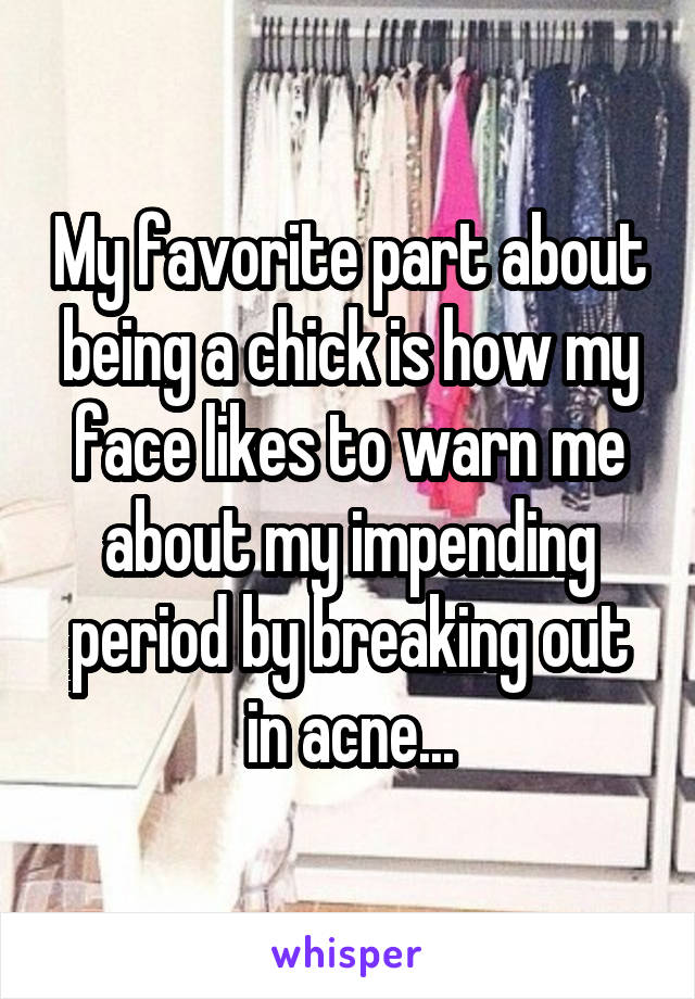 My favorite part about being a chick is how my face likes to warn me about my impending period by breaking out in acne...