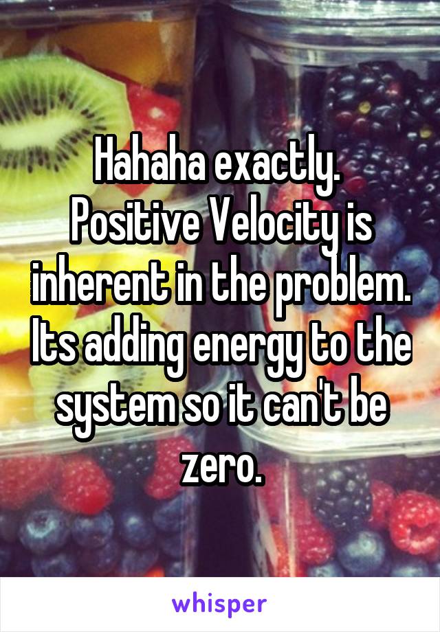 Hahaha exactly.  Positive Velocity is inherent in the problem. Its adding energy to the system so it can't be zero.