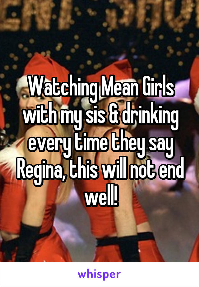 Watching Mean Girls with my sis & drinking every time they say Regina, this will not end well!