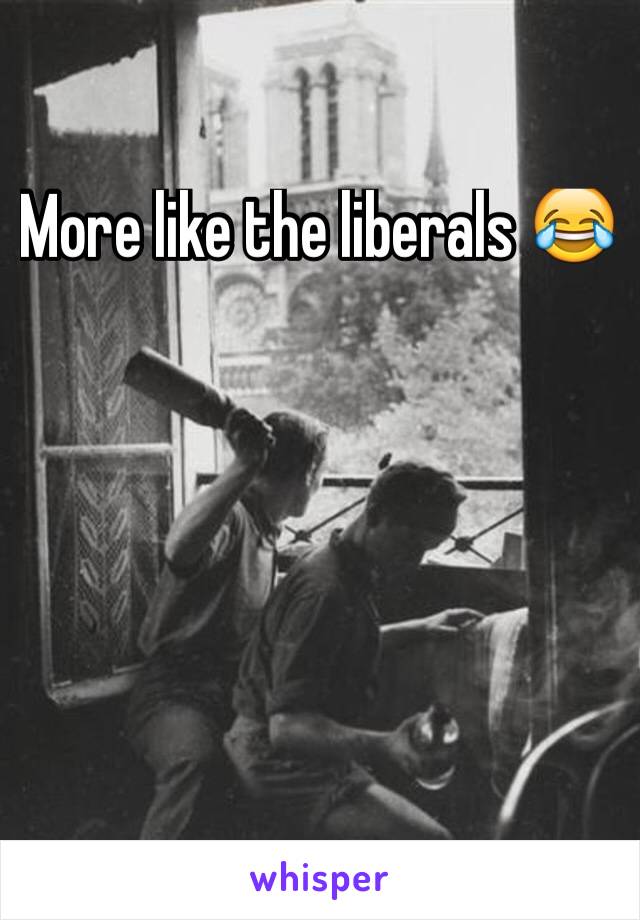 More like the liberals 😂