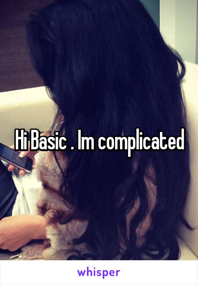 Hi Basic . Im complicated