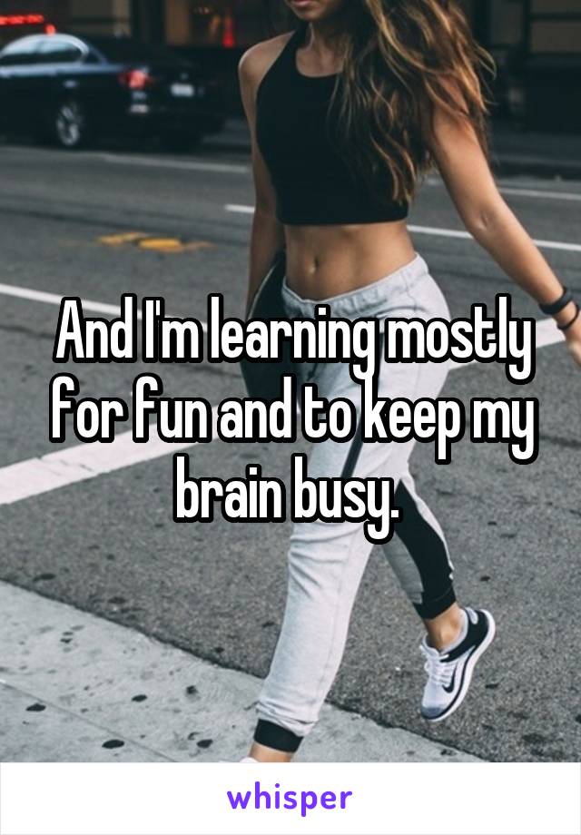 And I'm learning mostly for fun and to keep my brain busy. 