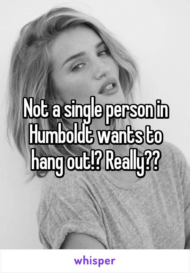 Not a single person in Humboldt wants to hang out!? Really??