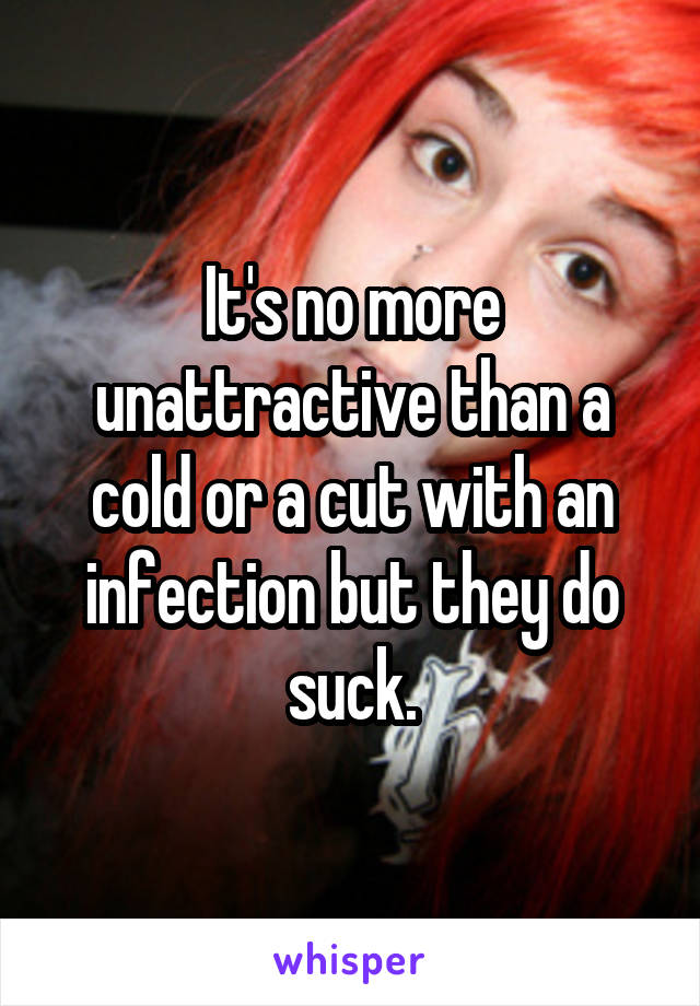 It's no more unattractive than a cold or a cut with an infection but they do suck.