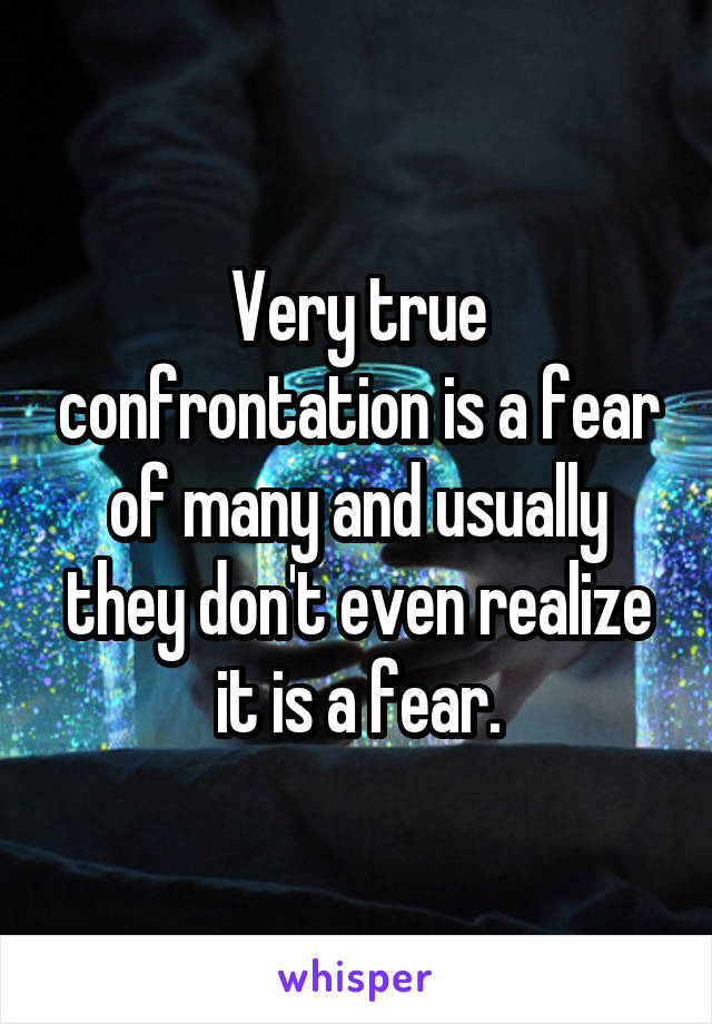 Very true confrontation is a fear of many and usually they don't even realize it is a fear.