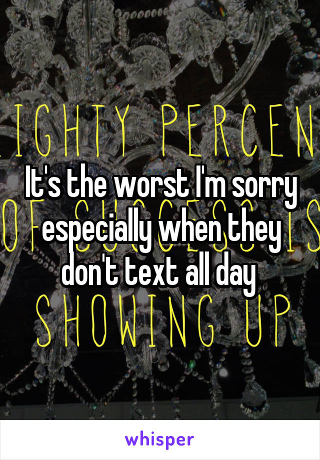 It's the worst I'm sorry especially when they don't text all day 