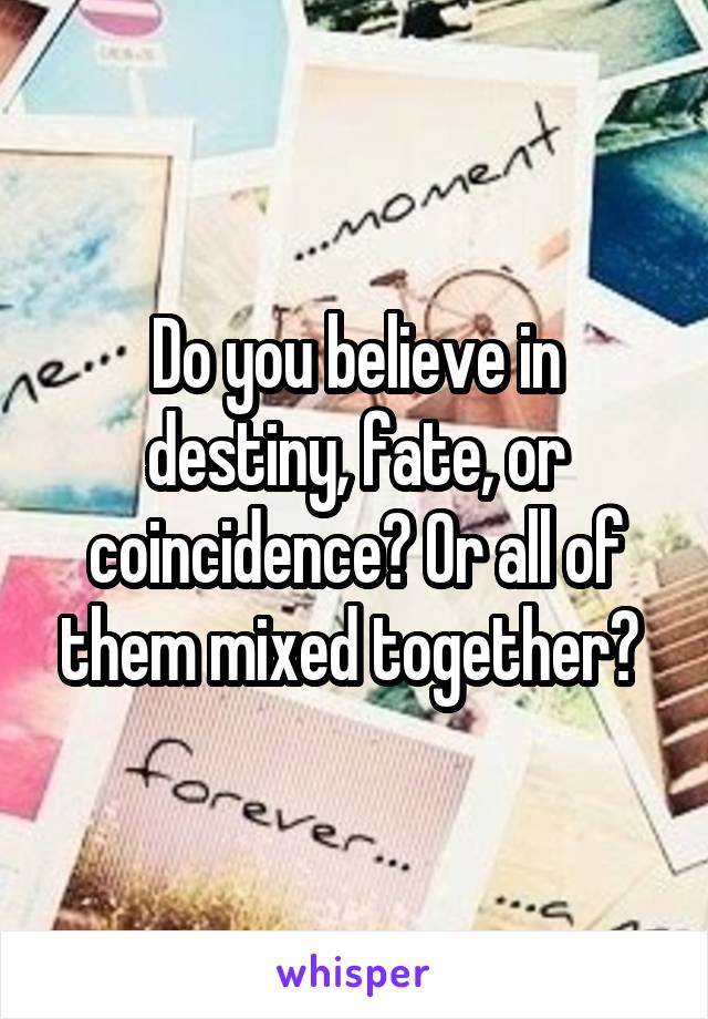 Do you believe in destiny, fate, or coincidence? Or all of them mixed together? 