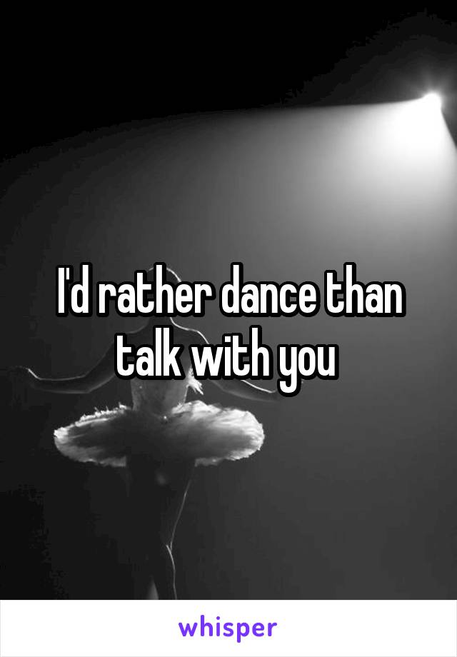 I'd rather dance than talk with you 