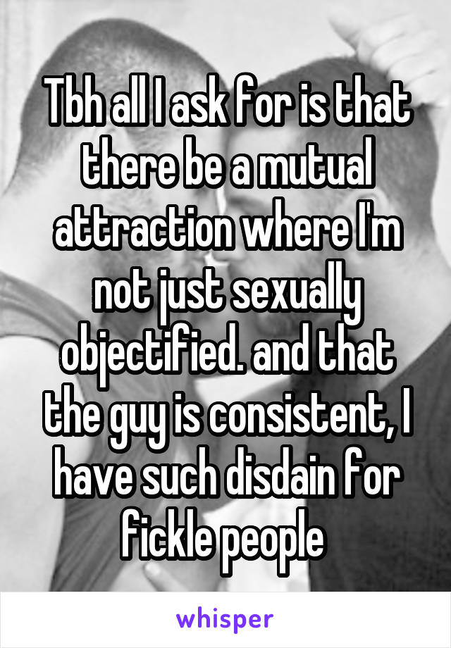 Tbh all I ask for is that there be a mutual attraction where I'm not just sexually objectified. and that the guy is consistent, I have such disdain for fickle people 