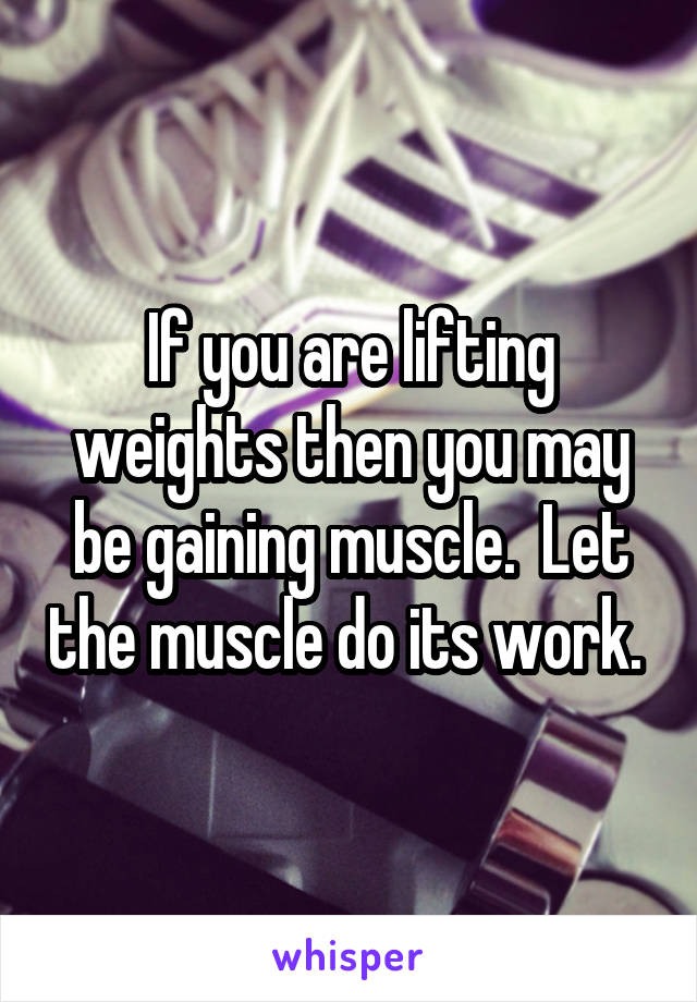 If you are lifting weights then you may be gaining muscle.  Let the muscle do its work. 