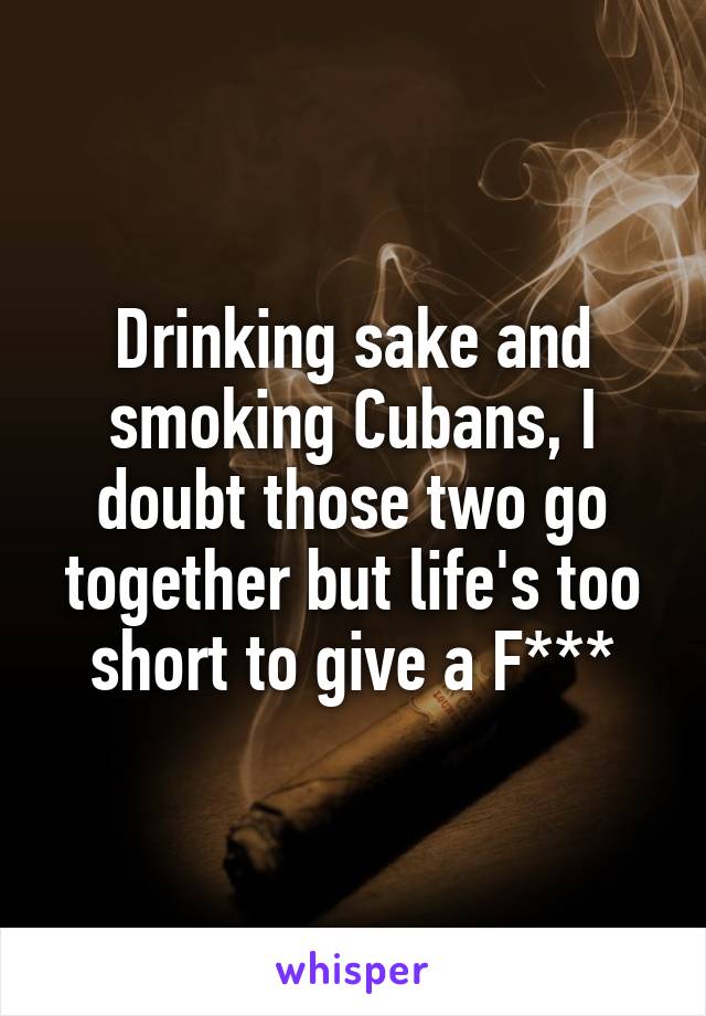 Drinking sake and smoking Cubans, I doubt those two go together but life's too short to give a F***