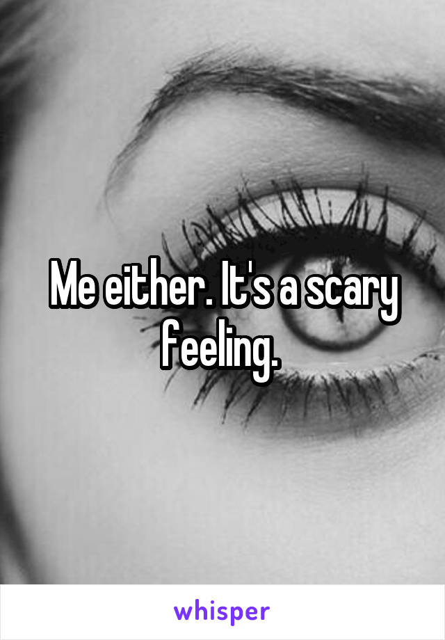 Me either. It's a scary feeling. 