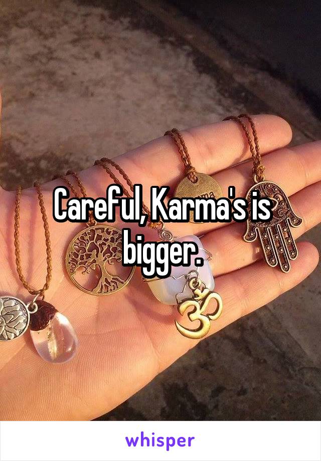 Careful, Karma's is bigger.