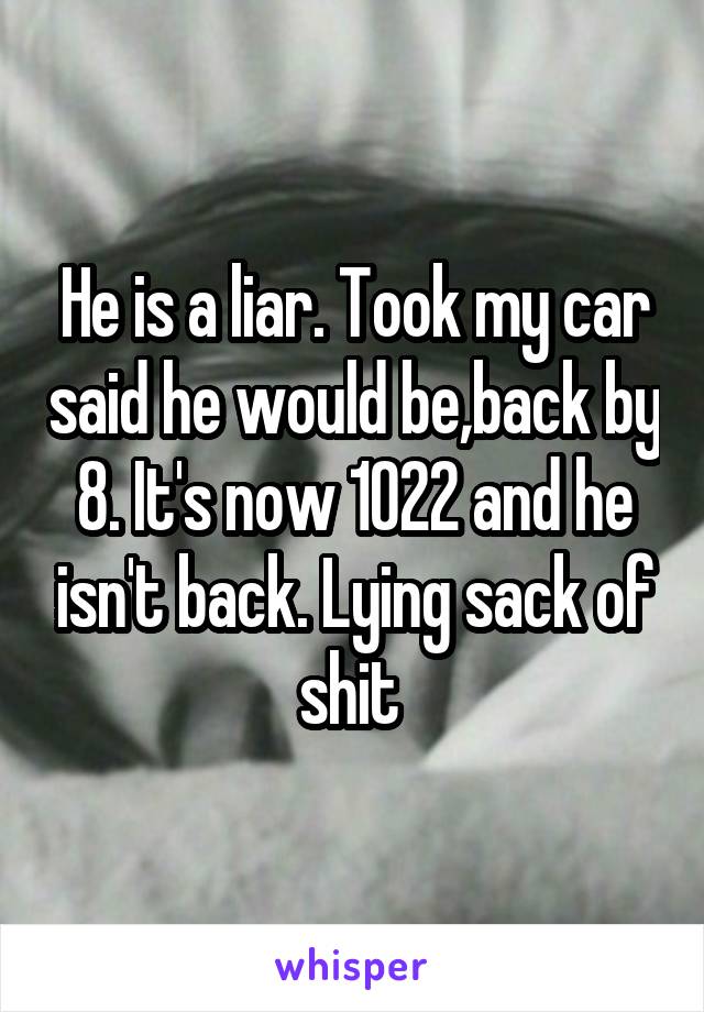 He is a liar. Took my car said he would be,back by 8. It's now 1022 and he isn't back. Lying sack of shit 