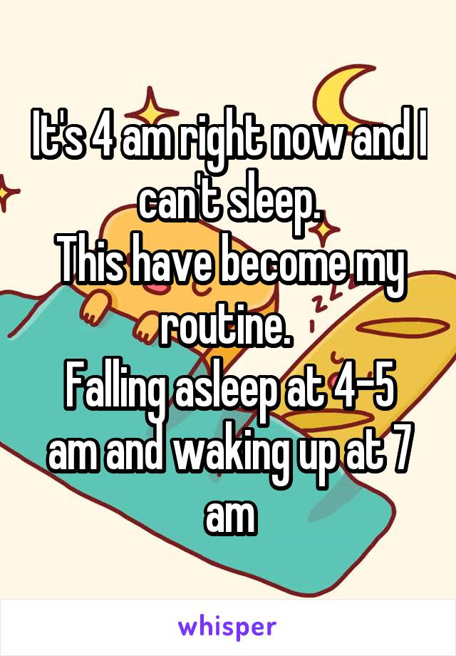 It's 4 am right now and I can't sleep.
This have become my routine. 
Falling asleep at 4-5 am and waking up at 7 am