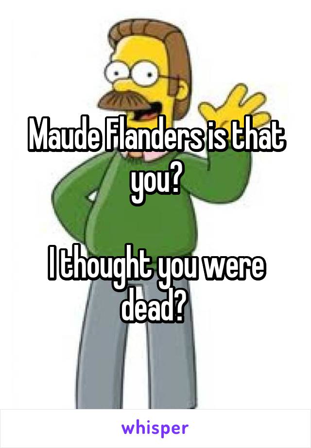 Maude Flanders is that you?

I thought you were dead? 