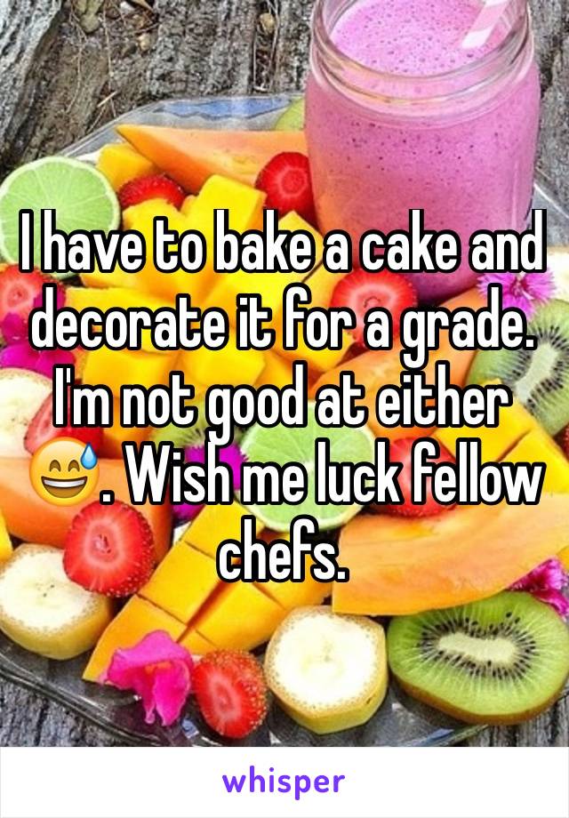 I have to bake a cake and decorate it for a grade. I'm not good at either 😅. Wish me luck fellow chefs.  