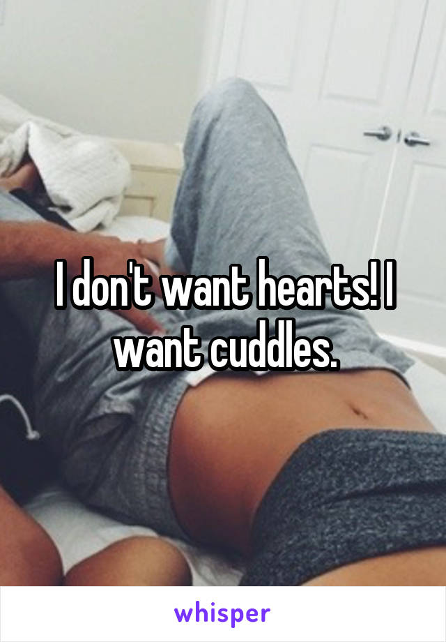 I don't want hearts! I want cuddles.