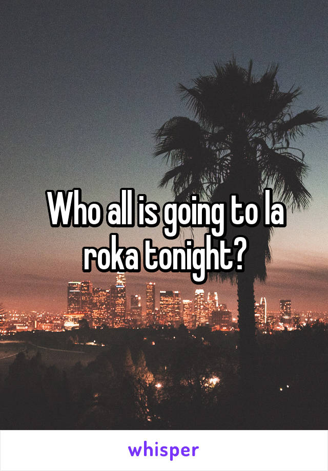 Who all is going to la roka tonight?