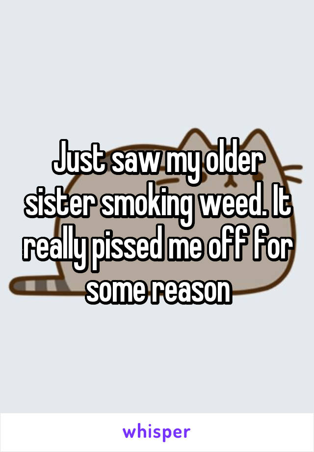 Just saw my older sister smoking weed. It really pissed me off for some reason