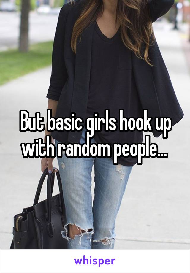 But basic girls hook up with random people... 