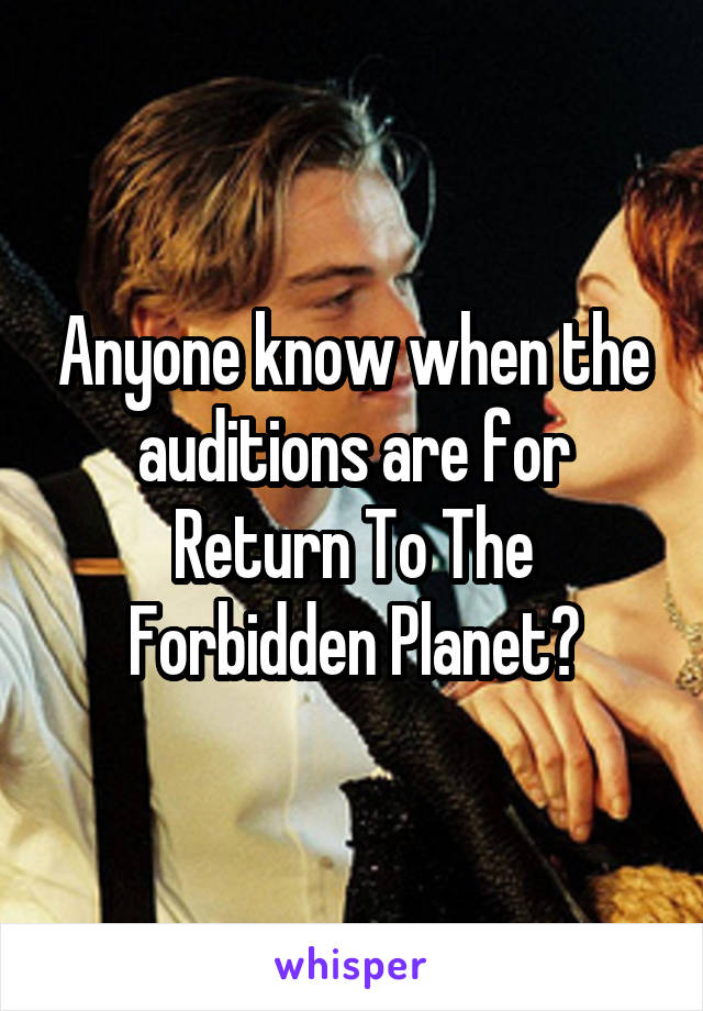 Anyone know when the auditions are for Return To The Forbidden Planet?