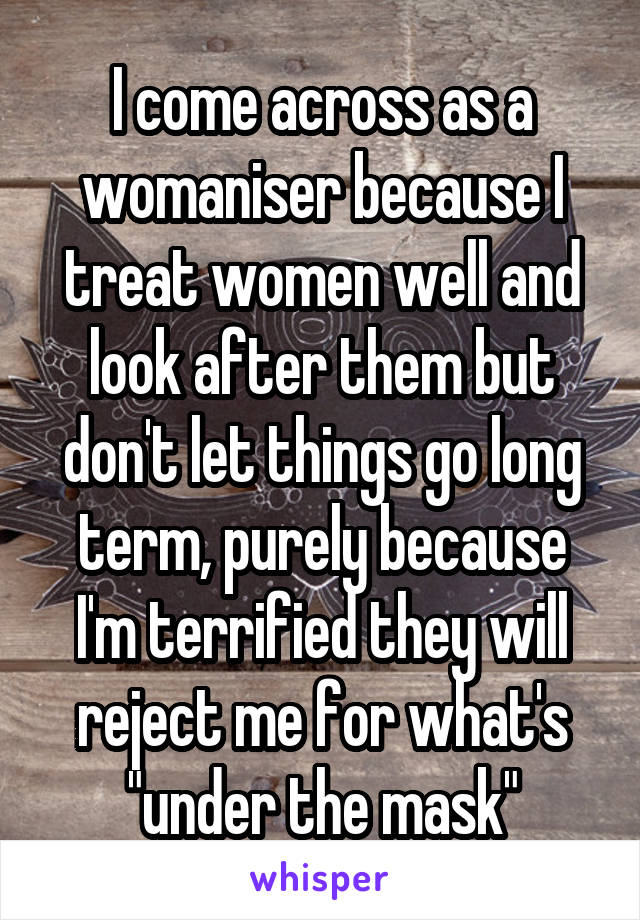 I come across as a womaniser because I treat women well and look after them but don't let things go long term, purely because I'm terrified they will reject me for what's "under the mask"