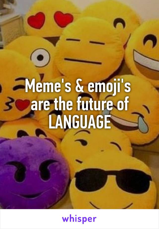 Meme's & emoji's 
are the future of
LANGUAGE
