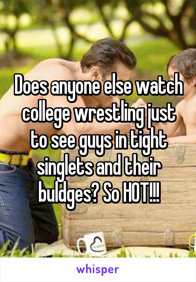 Does anyone else watch college wrestling just to see guys in tight singlets and their buldges? So HOT!!!