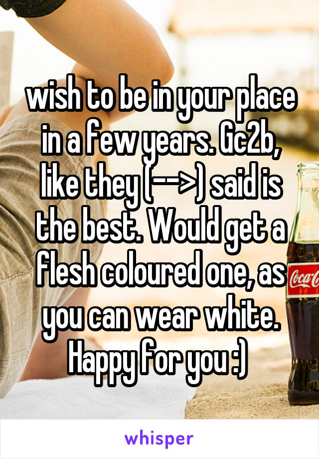 wish to be in your place in a few years. Gc2b, like they (-->) said is the best. Would get a flesh coloured one, as you can wear white. Happy for you :) 