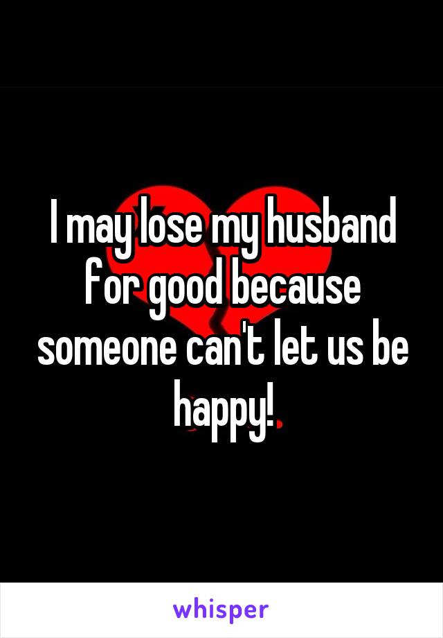 I may lose my husband for good because someone can't let us be happy!