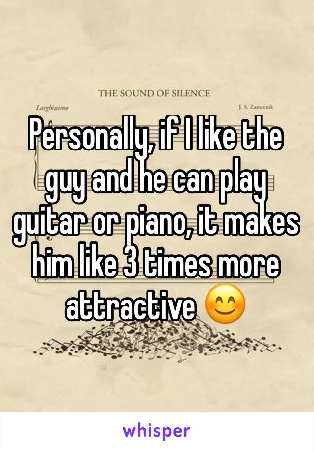 Personally, if I like the guy and he can play guitar or piano, it makes him like 3 times more attractive 😊