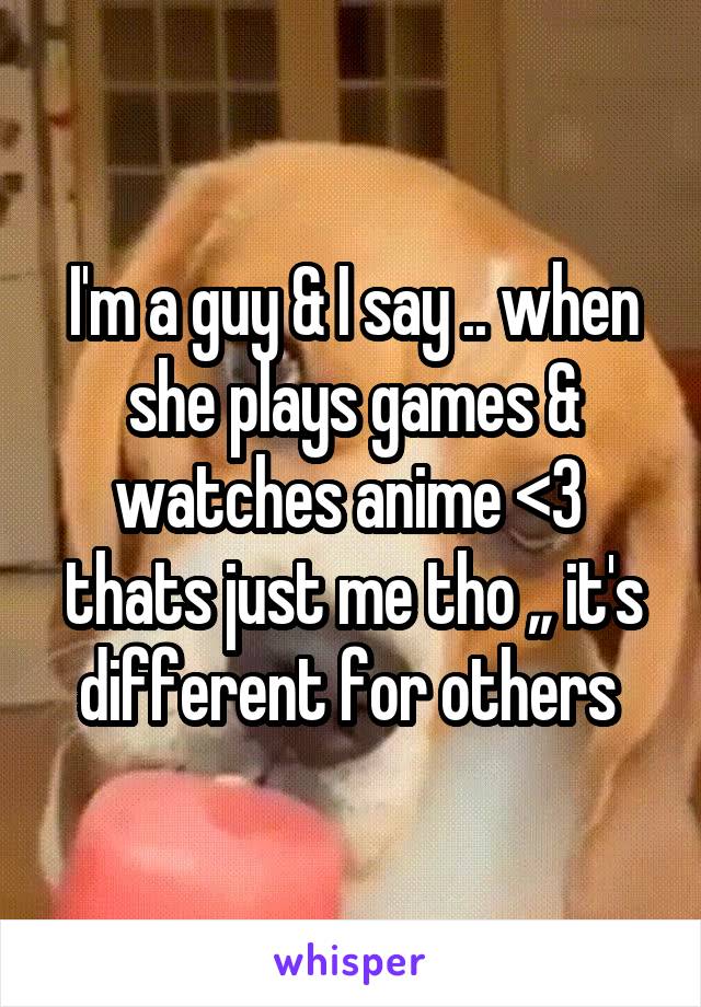 I'm a guy & I say .. when she plays games & watches anime <3  thats just me tho ,, it's different for others 