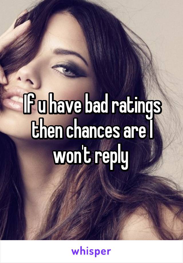 If u have bad ratings then chances are I won't reply 