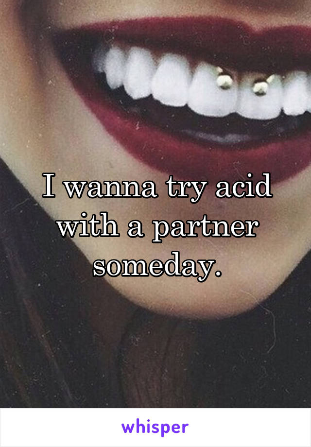 I wanna try acid with a partner someday.