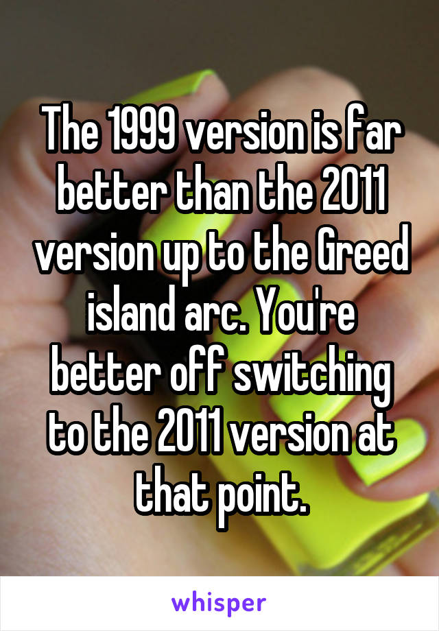 The 1999 version is far better than the 2011 version up to the Greed island arc. You're better off switching to the 2011 version at that point.