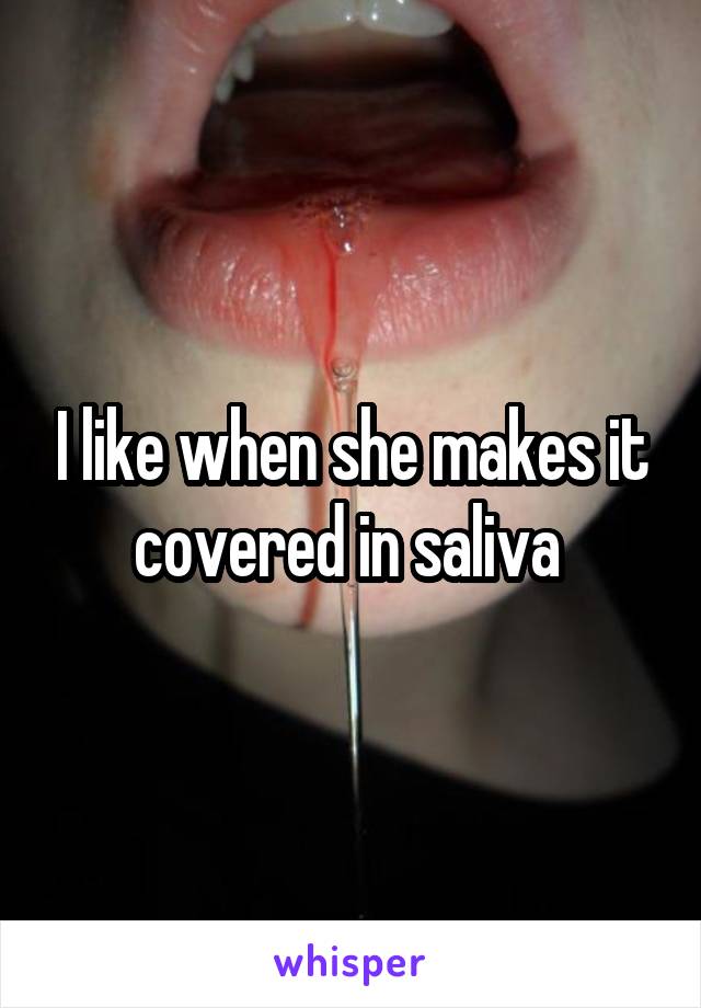 I like when she makes it covered in saliva 